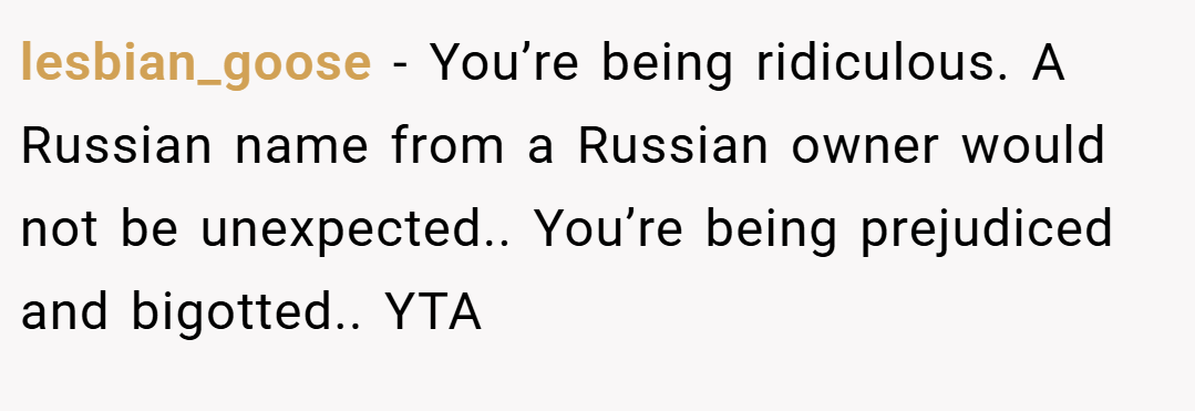 lesbian_goose − You’re being ridiculous. A Russian name from a Russian owner would not be unexpected.. You’re being prejudiced and bigotted.. YTA