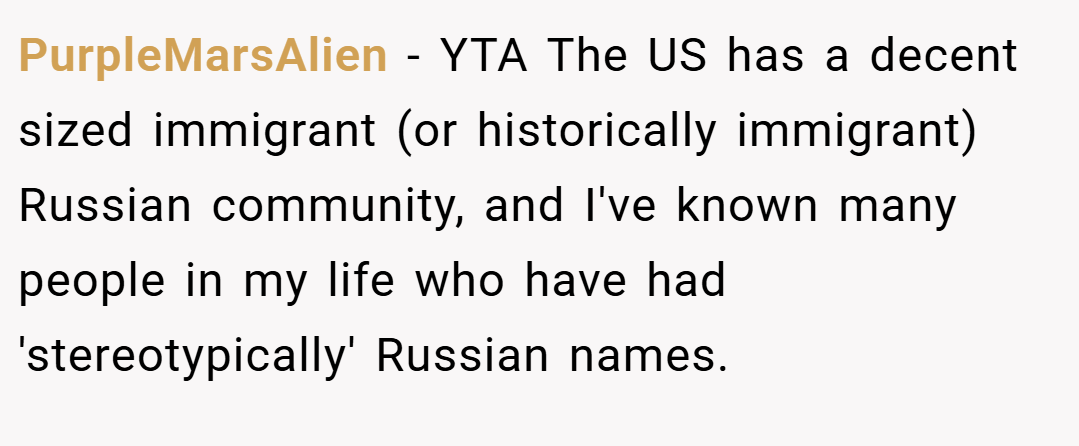 PurpleMarsAlien − YTA The US has a decent sized immigrant (or historically immigrant) Russian community, and I've known many people in my life who have had 'stereotypically' Russian names.
