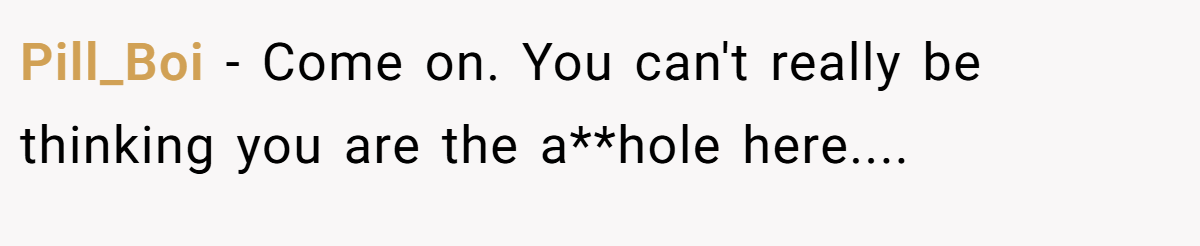 Pill_Boi - Come on. You can't really be thinking you are the a**hole here....
