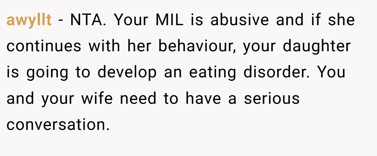 awyllt - NTA. Your MIL is abusive and if she continues with her behaviour, your daughter is going to develop an eating disorder. You and your wife need to have a serious conversation.