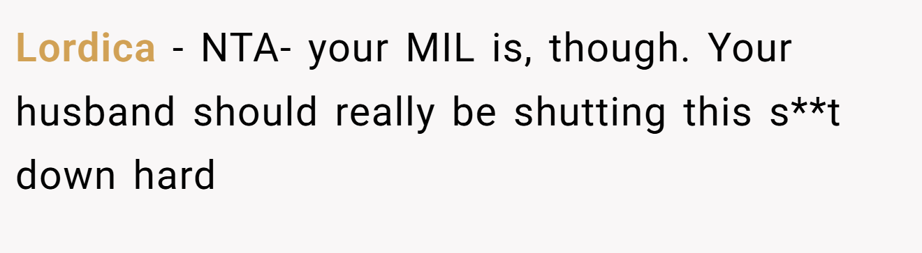 Lordica - NTA- your MIL is, though. Your husband should really be shutting this s**t down hard