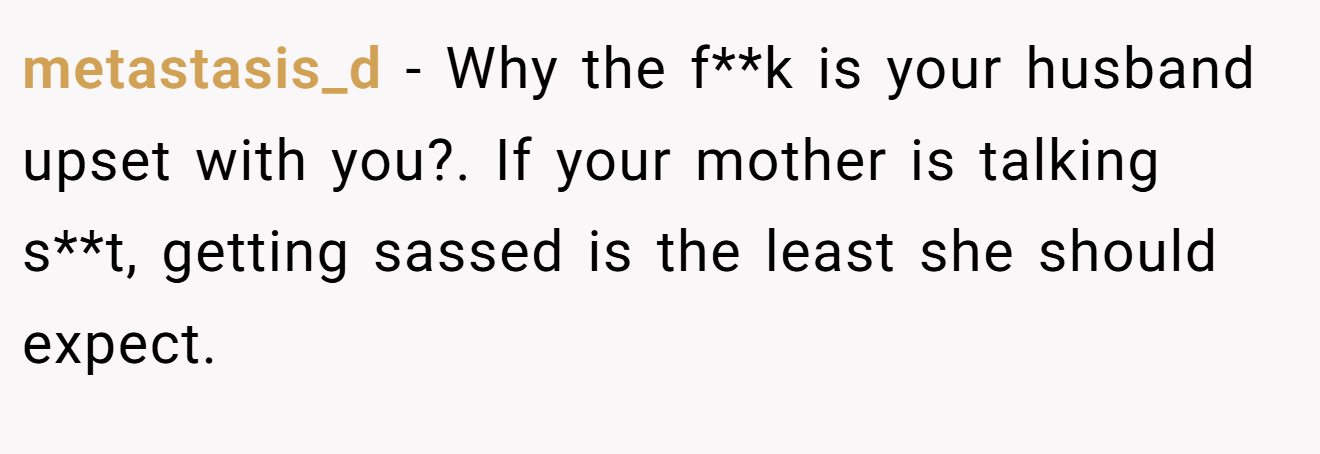 metastasis_d - Why the f**k is your husband upset with you?. If your mother is talking s**t, getting sassed is the least she should expect.
