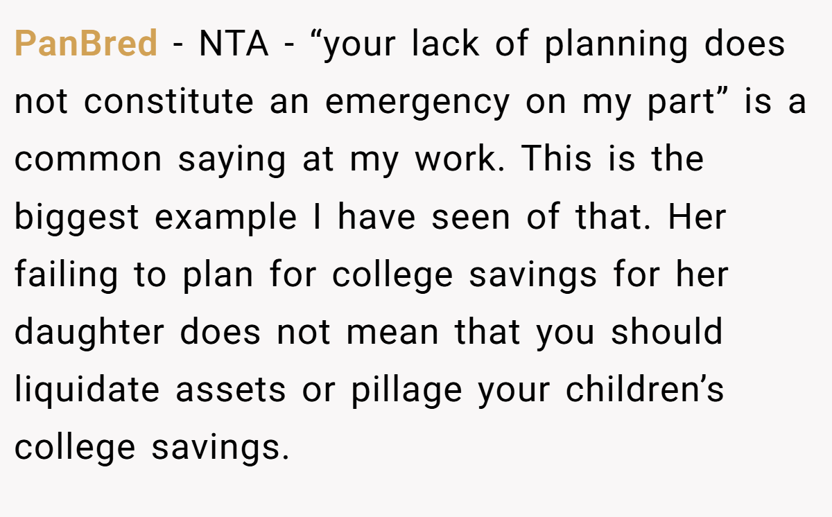 PanBred − NTA - “your lack of planning does not constitute an emergency on my part” is a common saying at my work. This is the biggest example I have seen of that. Her failing to plan for college savings for her daughter does not mean that you should liquidate assets or pillage your children’s college savings.