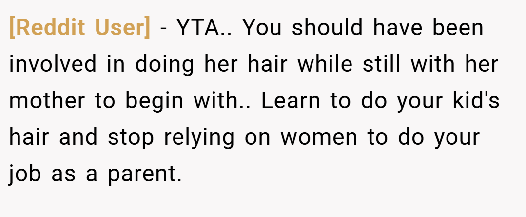 [Reddit User] − YTA.. You should have been involved in doing her hair while still with her mother to begin with.. Learn to do your kid's hair and stop relying on women to do your job as a parent.