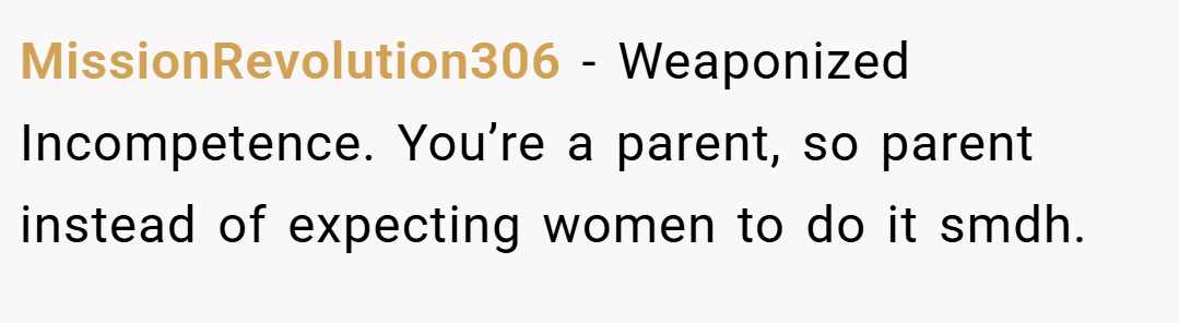 MissionRevolution306 − Weaponized Incompetence. You’re a parent, so parent instead of expecting women to do it smdh.