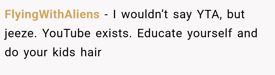 FlyingWithAliens − I wouldn’t say YTA, but jeeze. YouTube exists. Educate yourself and do your kids hair