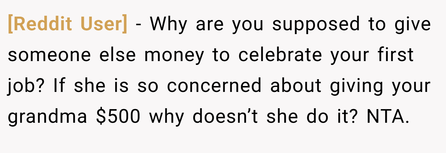 [Reddit User] − Why are you supposed to give someone else money to celebrate your first job? If she is so concerned about giving your grandma $500 why doesn’t she do it? NTA.
