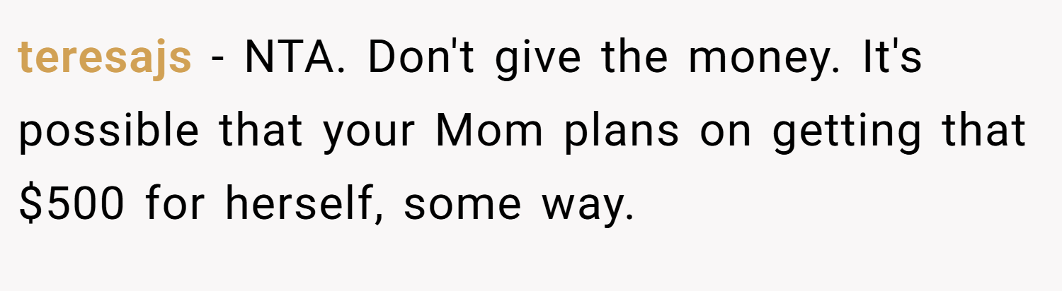 teresajs − NTA. Don't give the money. It's possible that your Mom plans on getting that $500 for herself, some way.