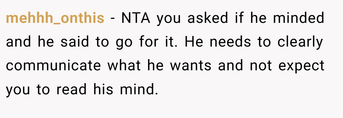 mehhh_onthis − NTA you asked if he minded and he said to go for it. He needs to clearly communicate what he wants and not expect you to read his mind.