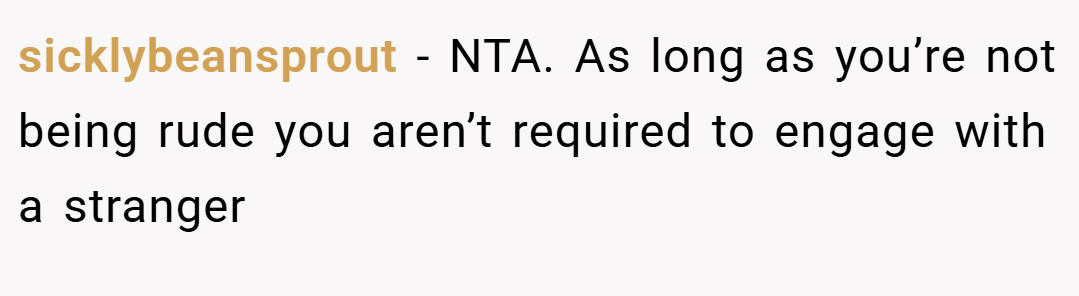 sicklybeansprout − NTA. As long as you’re not being rude you aren’t required to engage with a stranger