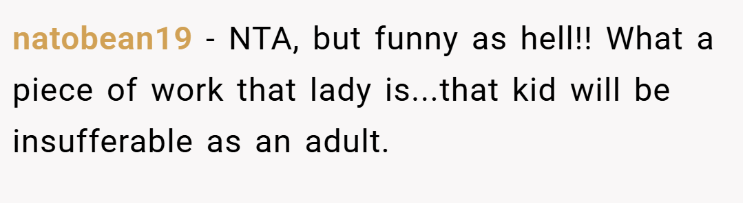 natobean19 − NTA, but funny as hell!! What a piece of work that lady is...that kid will be insufferable as an adult.
