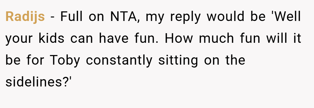Radijs − Full on NTA, my reply would be 'Well your kids can have fun. How much fun will it be for Toby constantly sitting on the sidelines?'