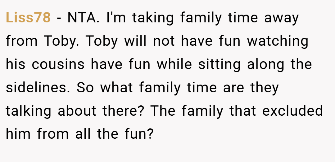 Liss78 − NTA. I'm taking family time away from Toby. Toby will not have fun watching his cousins have fun while sitting along the sidelines. So what family time are they talking about there? The family that excluded him from all the fun?
