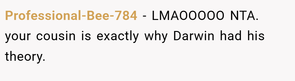 Professional-Bee-784 − LMAOOOOO NTA. your cousin is exactly why Darwin had his theory.