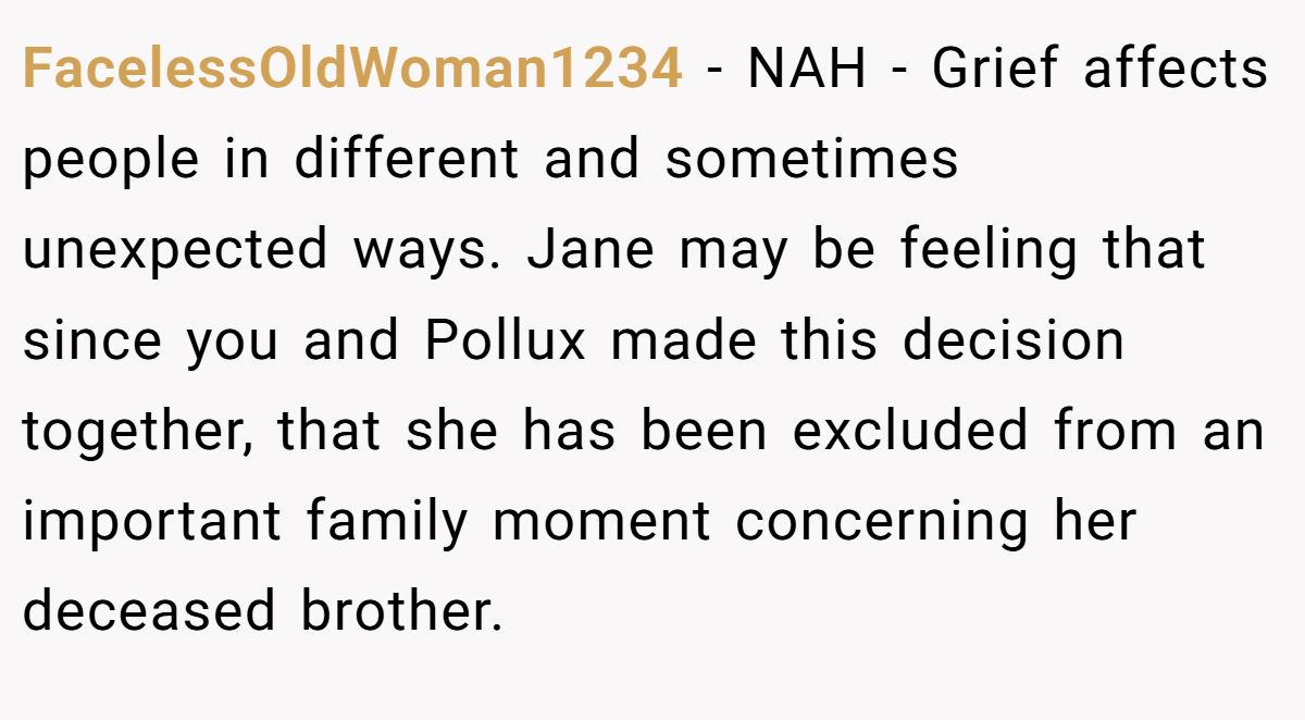 FacelessOldWoman1234 − NAH - Grief affects people in different and sometimes unexpected ways. Jane may be feeling that since you and Pollux made this decision together, that she has been excluded from an important family moment concerning her deceased brother.