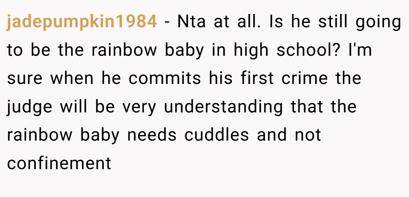 jadepumpkin1984 - Nta at all. Is he still going to be the rainbow baby in high school? I'm sure when he commits his first crime the judge will be very understanding that the rainbow baby needs cuddles and not confinement