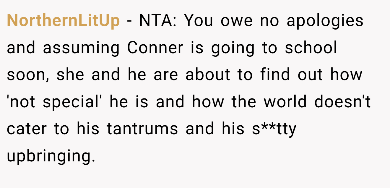 NorthernLitUp - NTA: You owe no apologies and assuming Conner is going to school soon, she and he are about to find out how 'not special' he is and how the world doesn't cater to his tantrums and his s**tty upbringing.