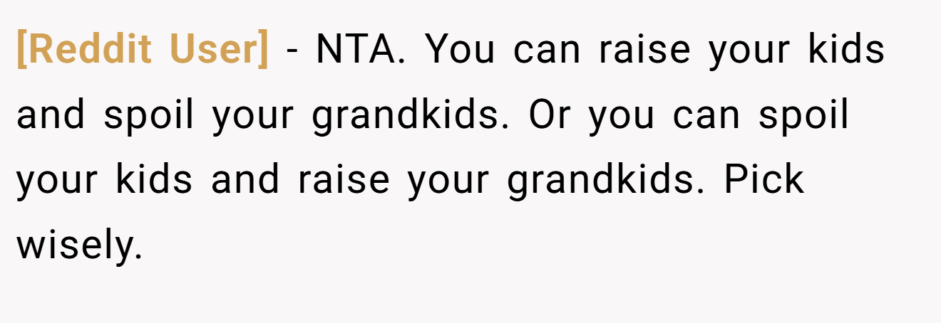 [Reddit User] - NTA. You can raise your kids and spoil your grandkids. Or you can spoil your kids and raise your grandkids. Pick wisely.