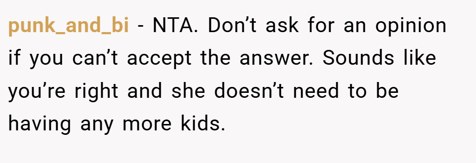 punk_and_bi − NTA. Don’t ask for an opinion if you can’t accept the answer. Sounds like you’re right and she doesn’t need to be having any more kids.