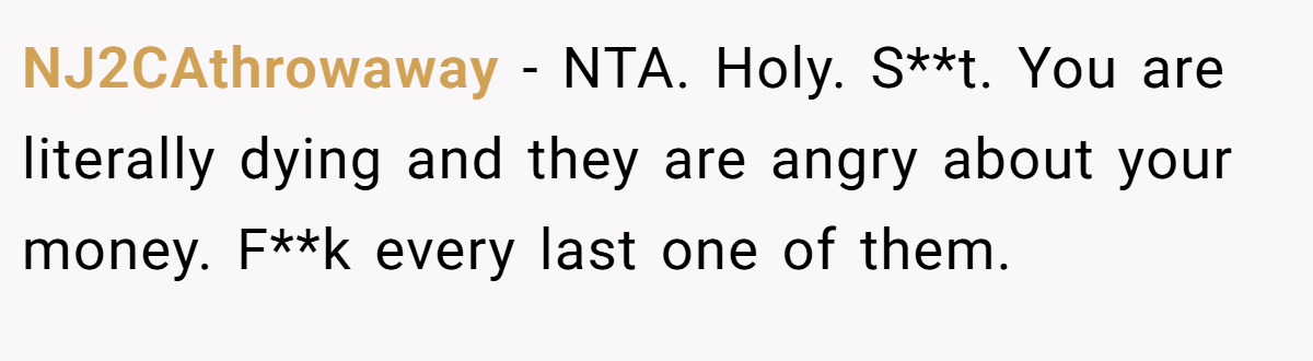 NJ2CAthrowaway − NTA. Holy. S**t. You are literally dying and they are angry about your money. F**k every last one of them.