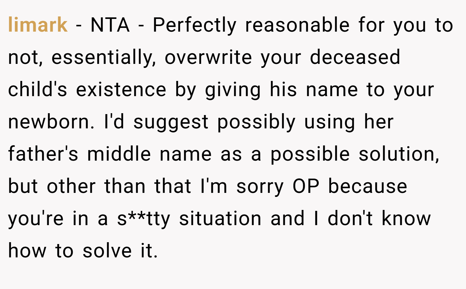 limark − NTA - Perfectly reasonable for you to not, essentially, overwrite your deceased child's existence by giving his name to your newborn. I'd suggest possibly using her father's middle name as a possible solution, but other than that I'm sorry OP because you're in a s**tty situation and I don't know how to solve it.