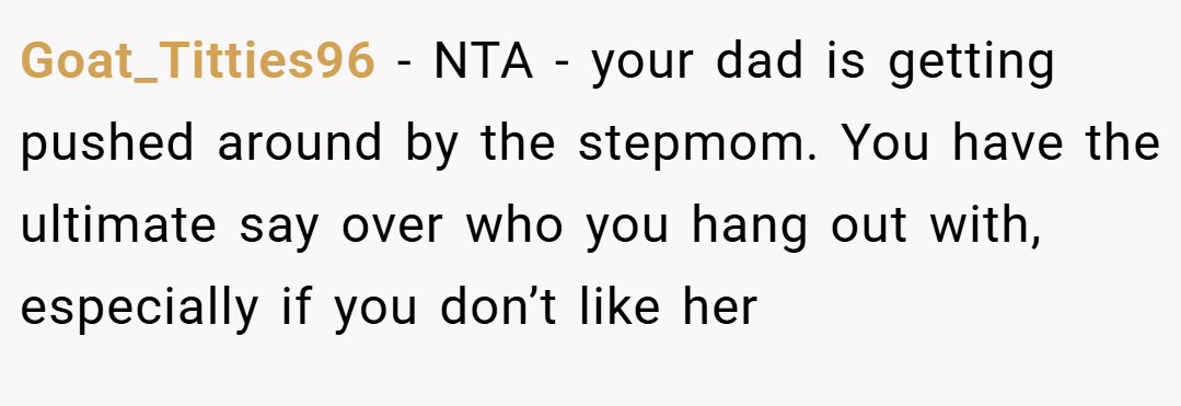 Goat_Titties96 − NTA - your dad is getting pushed around by the stepmom. You have the ultimate say over who you hang out with, especially if you don’t like her