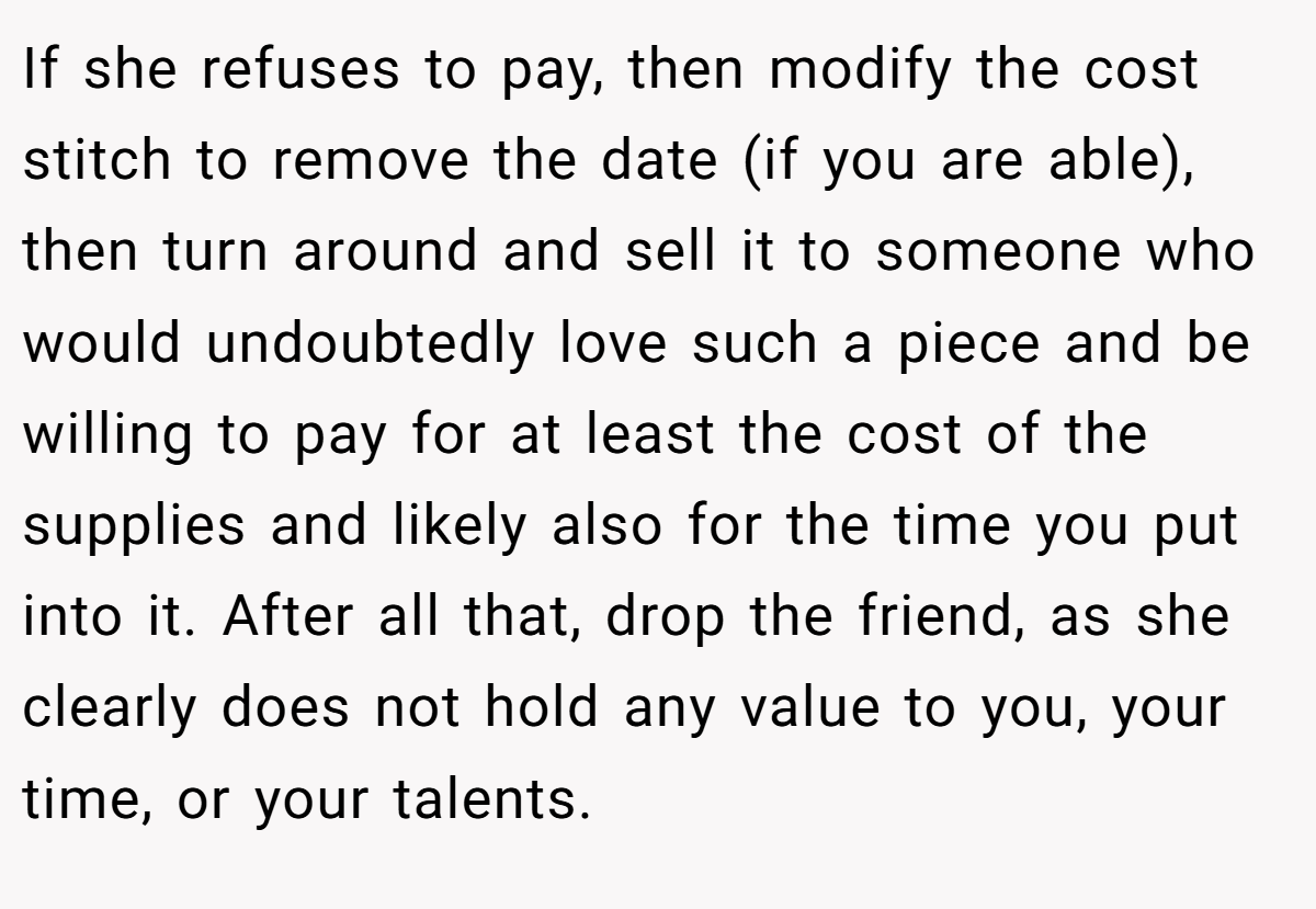 If she refuses to pay, then modify the cost stitch to remove the date (if you are able), then turn around and sell it to someone who would undoubtedly love such a piece and be willing to pay for at least the cost of the supplies and likely also for the time you put into it. After all that, drop the friend, as she clearly does not hold any value to you, your time, or your talents.