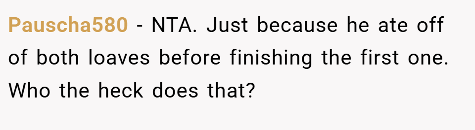 Pauscha580 − NTA. Just because he ate off of both loaves before finishing the first one. Who the heck does that?