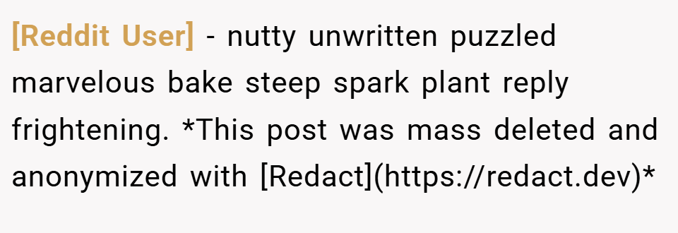 [Reddit User] − nutty unwritten puzzled marvelous bake steep spark plant reply frightening. *This post was mass deleted and anonymized with [Redact](https://redact.dev)*