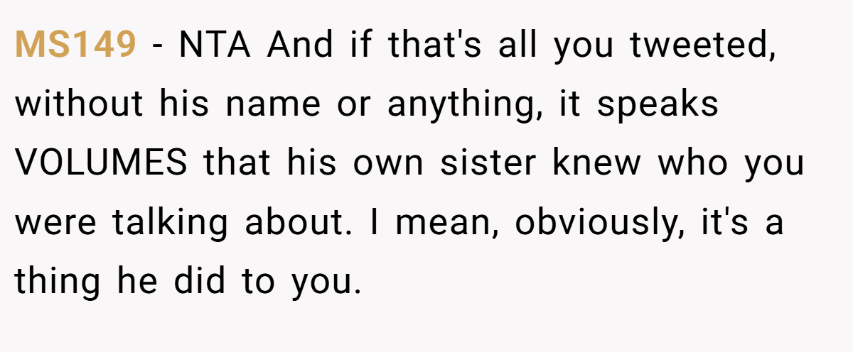 MS149 − NTA And if that's all you tweeted, without his name or anything, it speaks VOLUMES that his own sister knew who you were talking about. I mean, obviously, it's a thing he did to you.