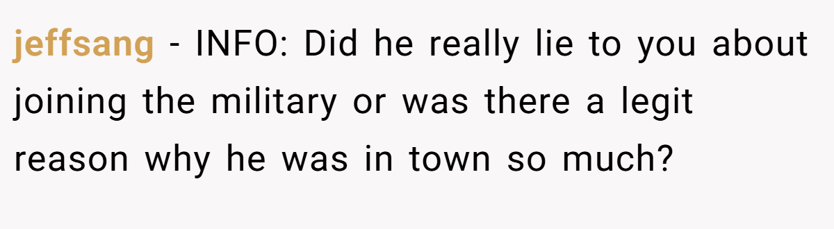 jeffsang − INFO: Did he really lie to you about joining the military or was there a legit reason why he was in town so much?