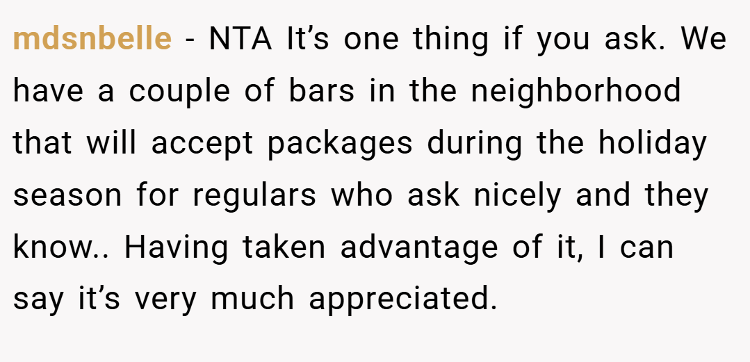 mdsnbelle − NTA It’s one thing if you ask. We have a couple of bars in the neighborhood that will accept packages during the holiday season for regulars who ask nicely and they know.. Having taken advantage of it, I can say it’s very much appreciated.