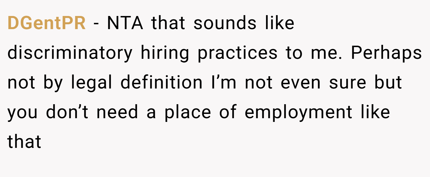 DGentPR − NTA that sounds like discriminatory hiring practices to me. Perhaps not by legal definition I’m not even sure but you don’t need a place of employment like that