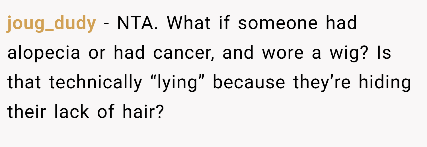 joug_dudy − NTA. What if someone had alopecia or had cancer, and wore a wig? Is that technically “lying” because they’re hiding their lack of hair?