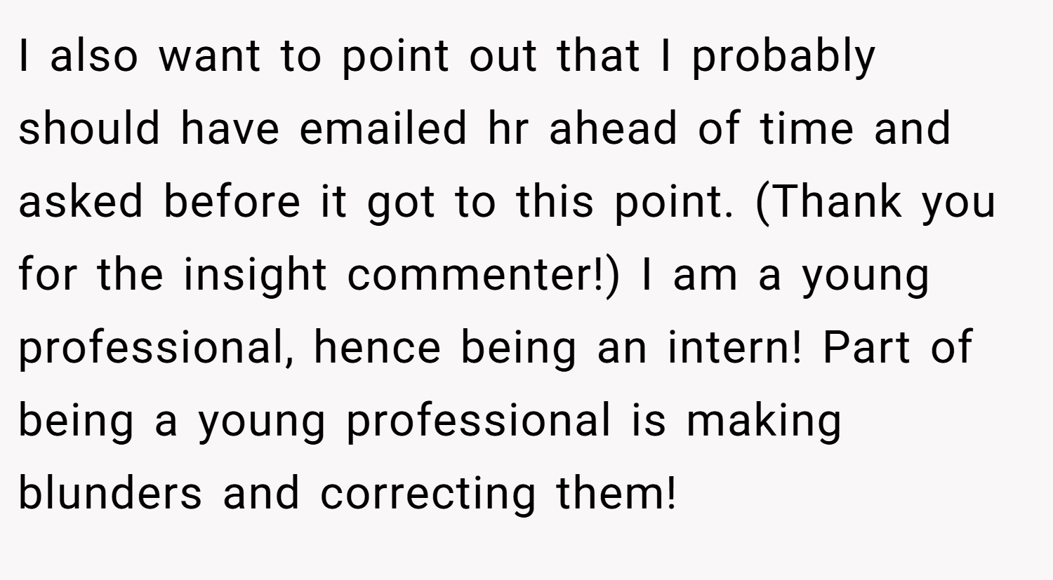 I also want to point out that I probably should have emailed hr ahead of time and asked before it got to this point. (Thank you for the insight commenter!) I am a young professional, hence being an intern! Part of being a young professional is making blunders and correcting them!