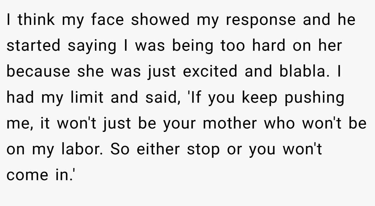 I think my face showed my response and he started saying I was being too hard on her because she was just excited and blabla. I had my limit and said, 'If you keep pushing me, it won't just be your mother who won't be on my labor. So either stop or you won't come in.'