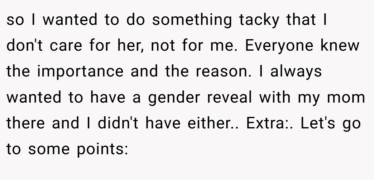 so I wanted to do something tacky that I don't care for her, not for me. Everyone knew the importance and the reason. I always wanted to have a gender reveal with my mom there and I didn't have either.. Extra:. Let's go to some points: