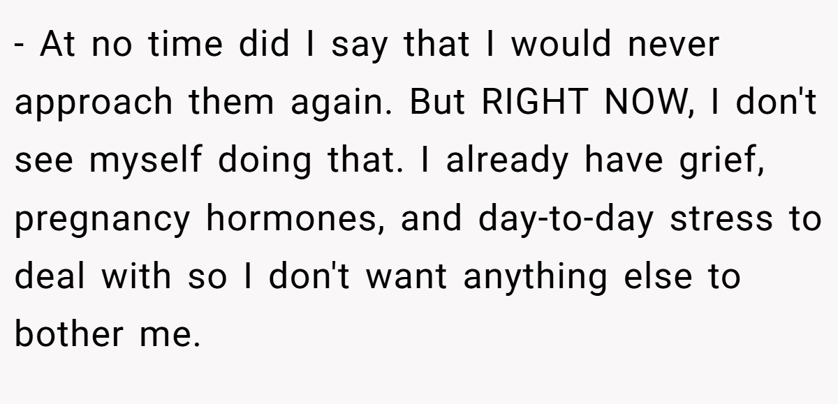 - At no time did I say that I would never approach them again. But RIGHT NOW, I don't see myself doing that. I already have grief, pregnancy hormones, and day-to-day stress to deal with so I don't want anything else to bother me.