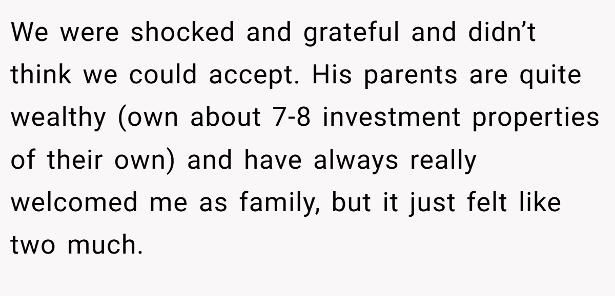 We were shocked and grateful and didn’t think we could accept. His parents are quite wealthy (own about 7-8 investment properties of their own) and have always really welcomed me as family, but it just felt like two much.