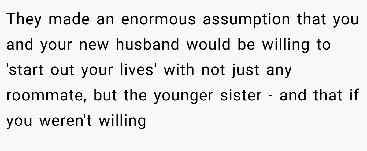 They made an enormous assumption that you and your new husband would be willing to 'start out your lives' with not just any roommate, but the younger sister - and that if you weren't willing