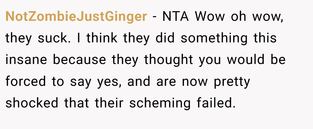NotZombieJustGinger - NTA Wow oh wow, they suck. I think they did something this insane because they thought you would be forced to say yes, and are now pretty shocked that their scheming failed.