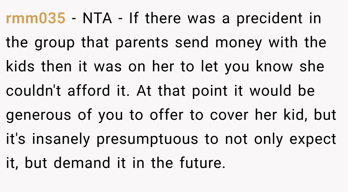 rmm035 - NTA - If there was a precident in the group that parents send money with the kids then it was on her to let you know she couldn't afford it. At that point it would be generous of you to offer to cover her kid, but it's insanely presumptuous to not only expect it, but demand it in the future.