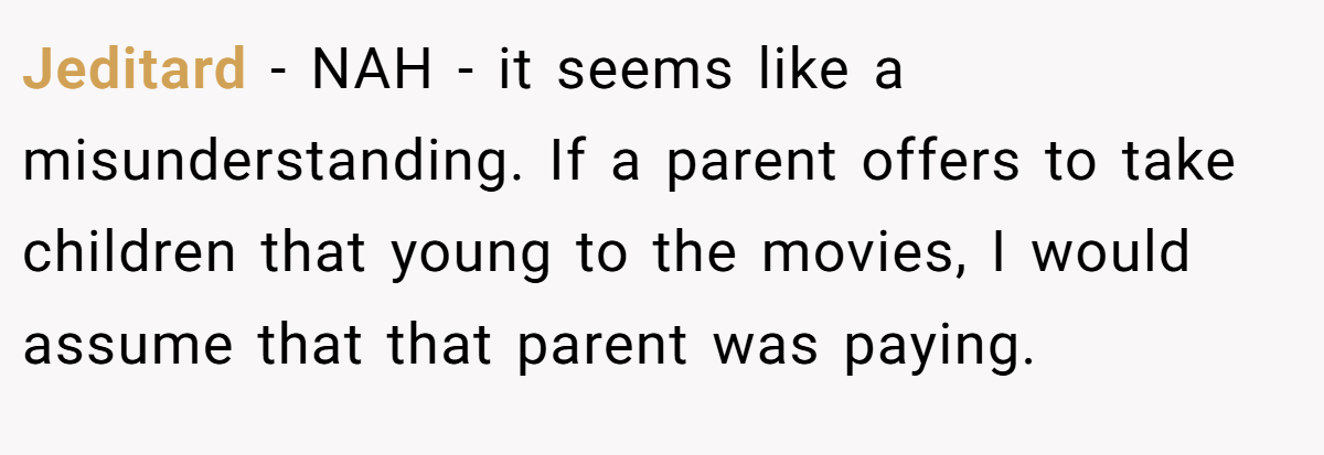 Jeditard - NAH - it seems like a misunderstanding. If a parent offers to take children that young to the movies, I would assume that that parent was paying.