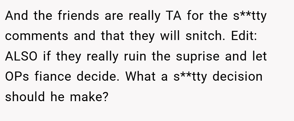 And the friends are really TA for the s**tty comments and that they will snitch. Edit: ALSO if they really ruin the suprise and let OPs fiance decide. What a s**tty decision should he make?