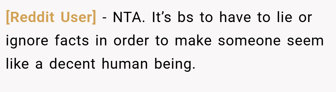 [Reddit User] − NTA. It’s bs to have to lie or ignore facts in order to make someone seem like a decent human being.