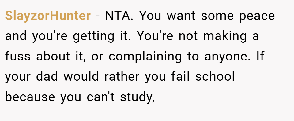 SlayzorHunter − NTA. You want some peace and you're getting it. You're not making a fuss about it, or complaining to anyone. If your dad would rather you fail school because you can't study,