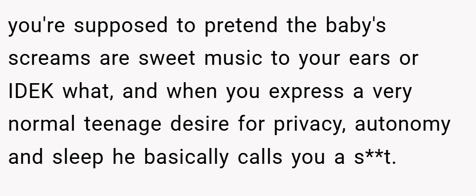 you're supposed to pretend the baby's screams are sweet music to your ears or IDEK what, and when you express a very normal teenage desire for privacy, autonomy and sleep he basically calls you a s**t.