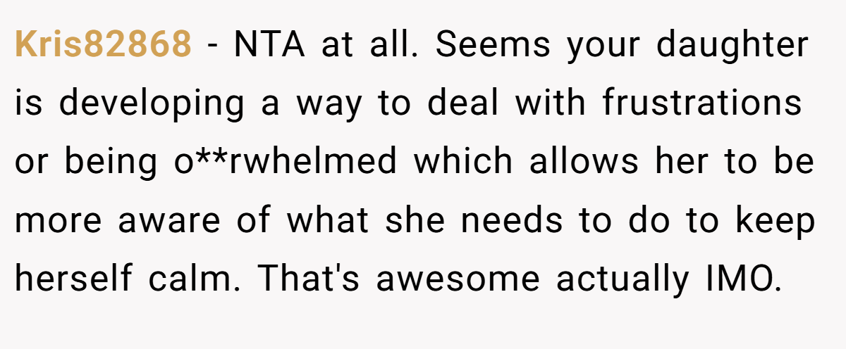 Kris82868 − NTA at all. Seems your daughter is developing a way to deal with frustrations or being o**rwhelmed which allows her to be more aware of what she needs to do to keep herself calm. That's awesome actually IMO.