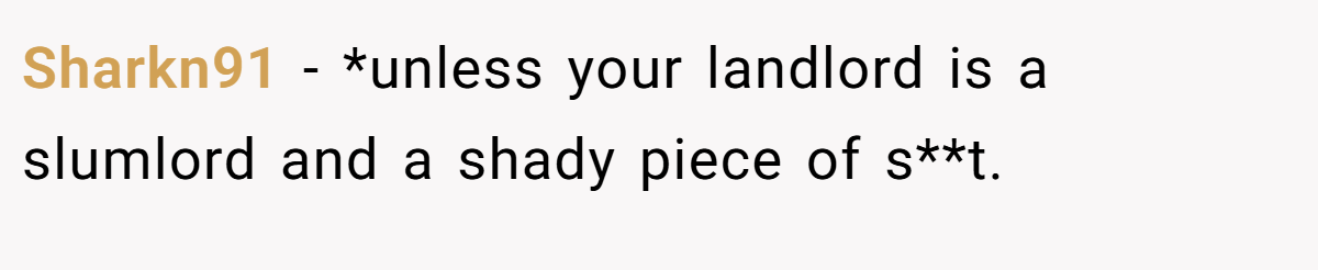 Sharkn91 − *unless your landlord is a slumlord and a shady piece of s**t.