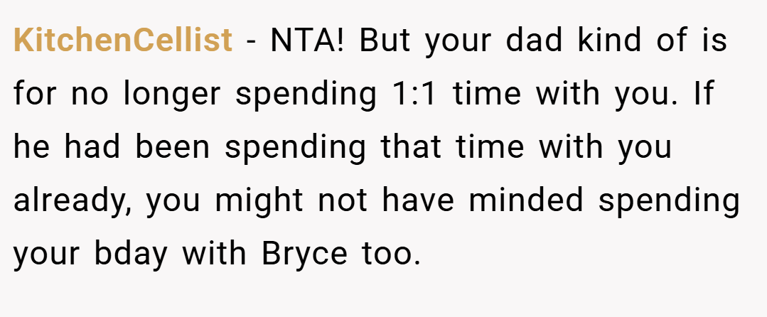 KitchenCellist − NTA! But your dad kind of is for no longer spending 1:1 time with you. If he had been spending that time with you already, you might not have minded spending your bday with Bryce too.